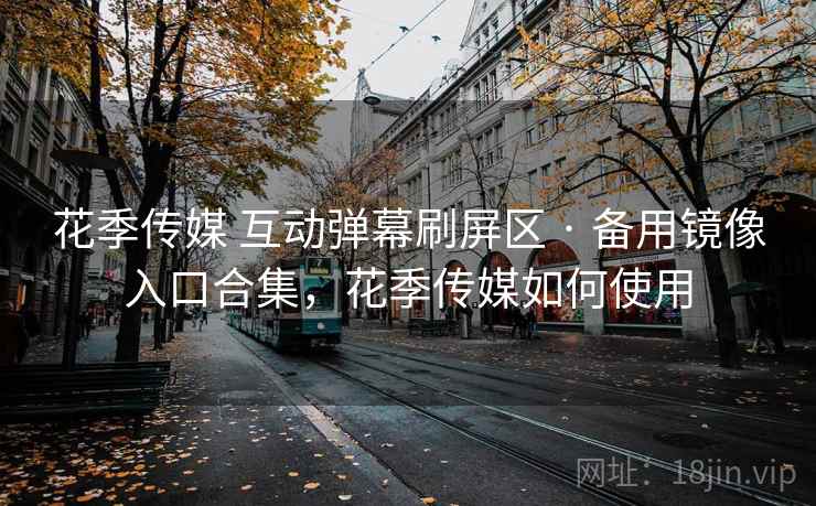 花季传媒 互动弹幕刷屏区 · 备用镜像入口合集，花季传媒如何使用
