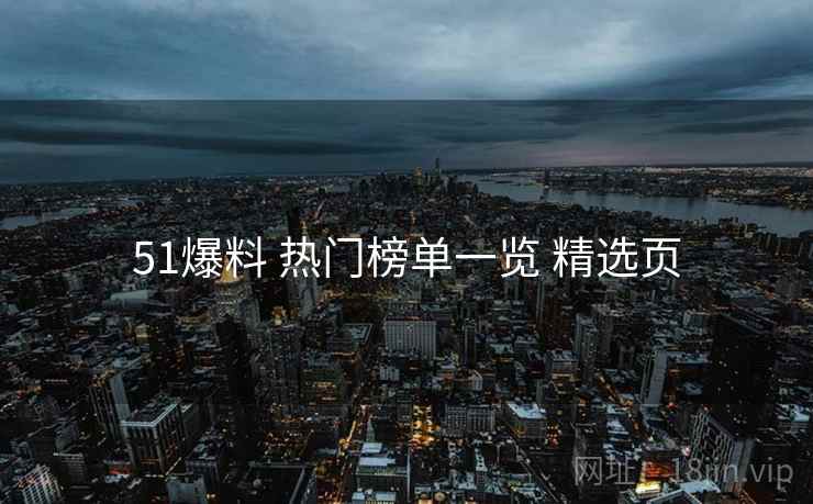 51爆料 热门榜单一览 精选页