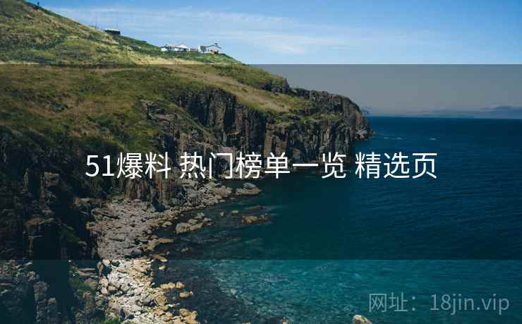 51爆料 热门榜单一览 精选页
