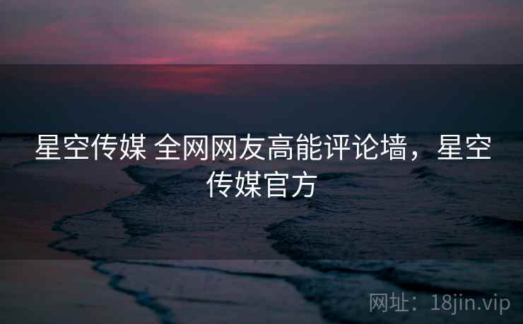 星空传媒 全网网友高能评论墙，星空传媒官方