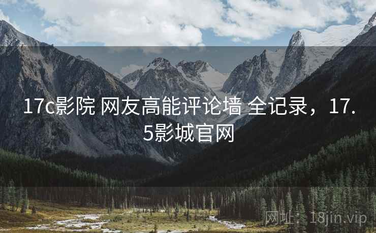 17c影院 网友高能评论墙 全记录，17.5影城官网