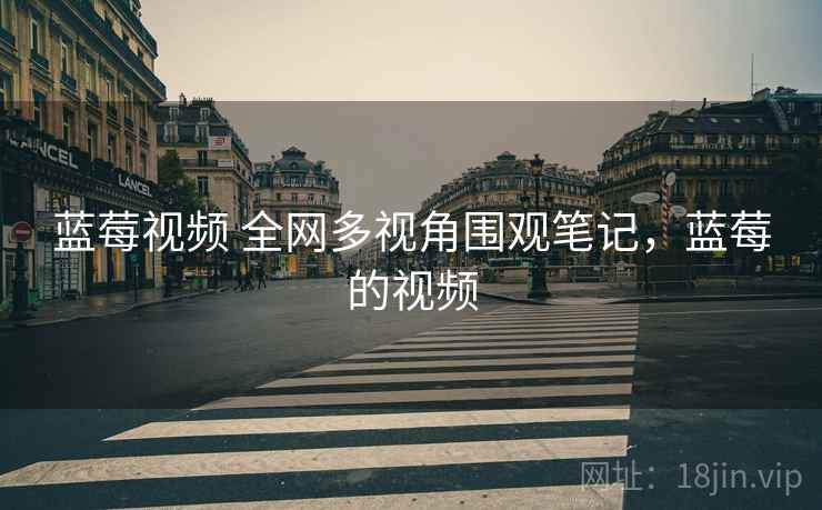 蓝莓视频 全网多视角围观笔记，蓝莓的视频