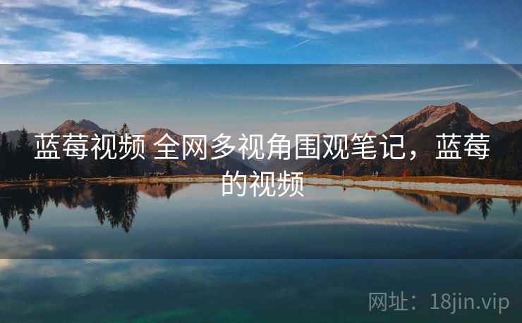 蓝莓视频 全网多视角围观笔记，蓝莓的视频