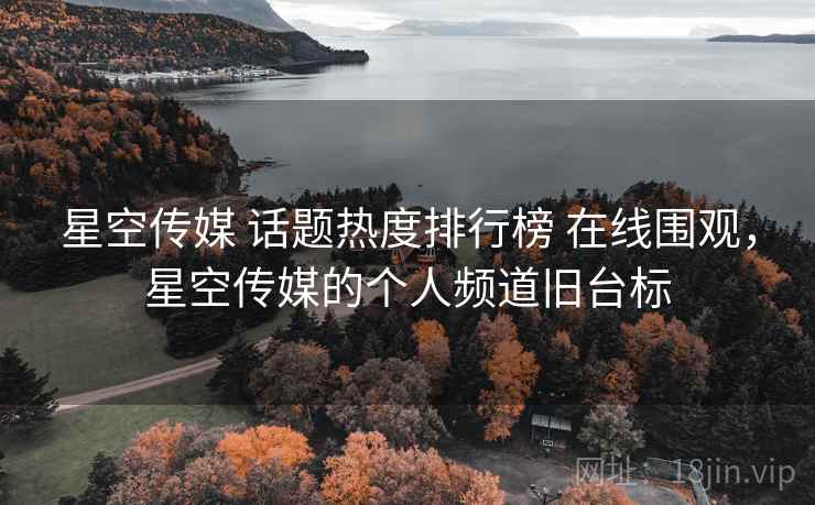 星空传媒 话题热度排行榜 在线围观，星空传媒的个人频道旧台标