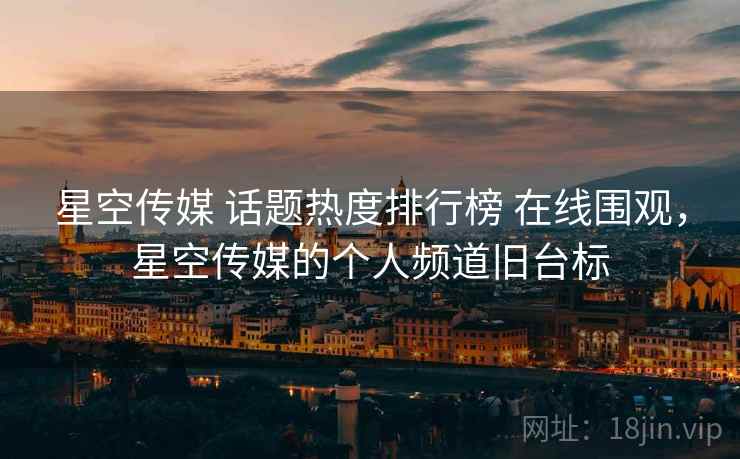星空传媒 话题热度排行榜 在线围观，星空传媒的个人频道旧台标
