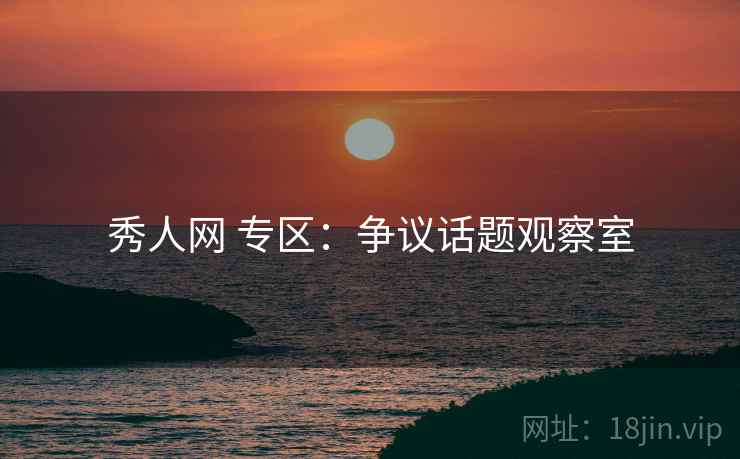 秀人网 专区：争议话题观察室