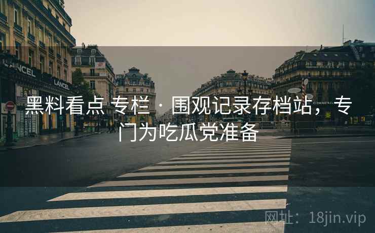 黑料看点 专栏 · 围观记录存档站，专门为吃瓜党准备