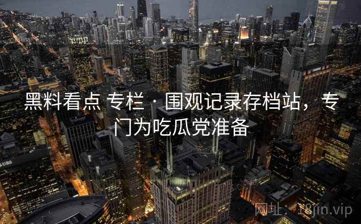 黑料看点 专栏 · 围观记录存档站，专门为吃瓜党准备