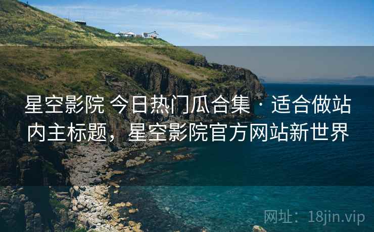 星空影院 今日热门瓜合集 · 适合做站内主标题，星空影院官方网站新世界