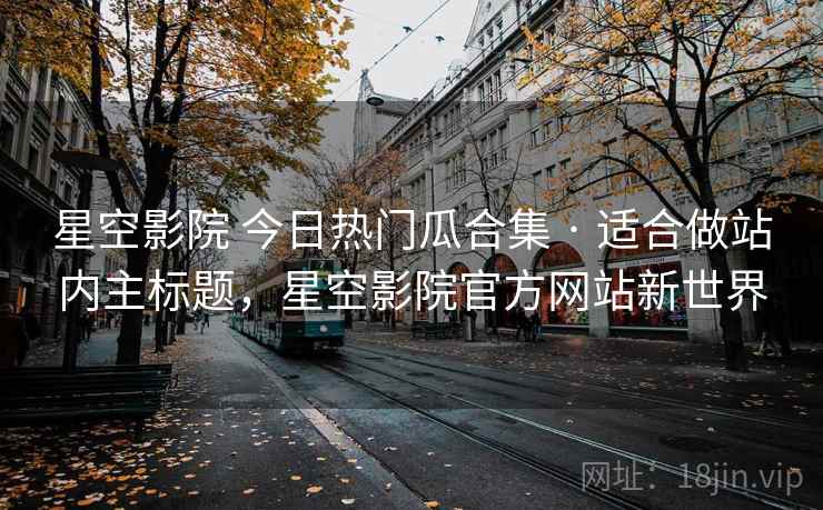 星空影院 今日热门瓜合集 · 适合做站内主标题，星空影院官方网站新世界