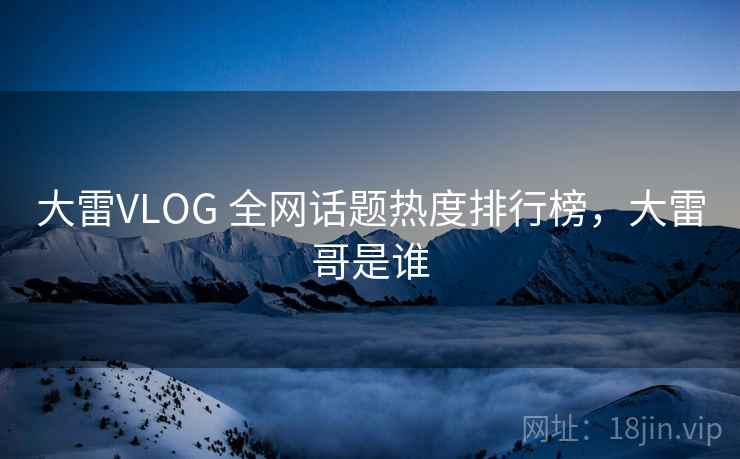 大雷VLOG 全网话题热度排行榜，大雷哥是谁
