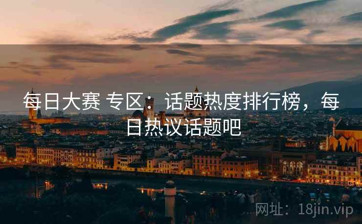 每日大赛 专区：话题热度排行榜，每日热议话题吧