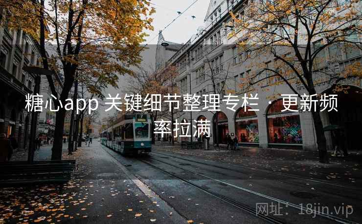 糖心app 关键细节整理专栏 · 更新频率拉满