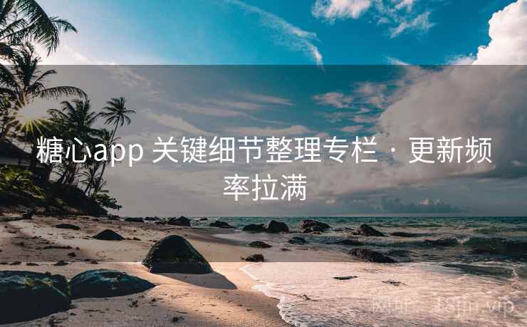糖心app 关键细节整理专栏 · 更新频率拉满