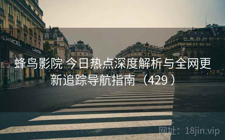 蜂鸟影院 今日热点深度解析与全网更新追踪导航指南（429 ）