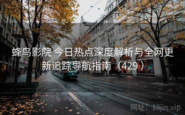 蜂鸟影院 今日热点深度解析与全网更新追踪导航指南（429 ）