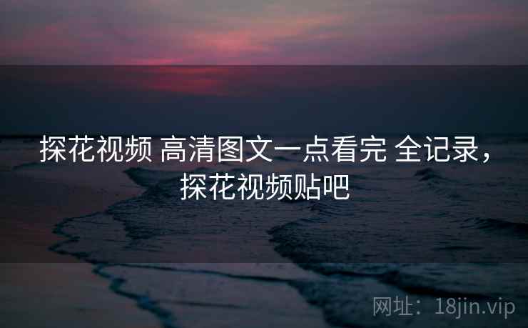 探花视频 高清图文一点看完 全记录，探花视频贴吧