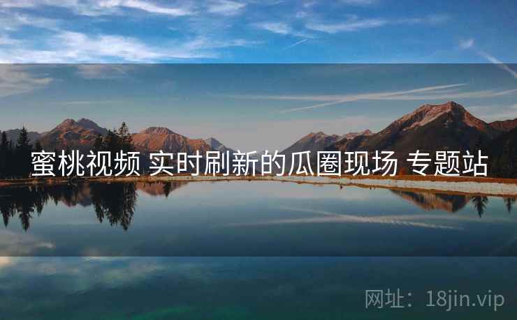 蜜桃视频 实时刷新的瓜圈现场 专题站