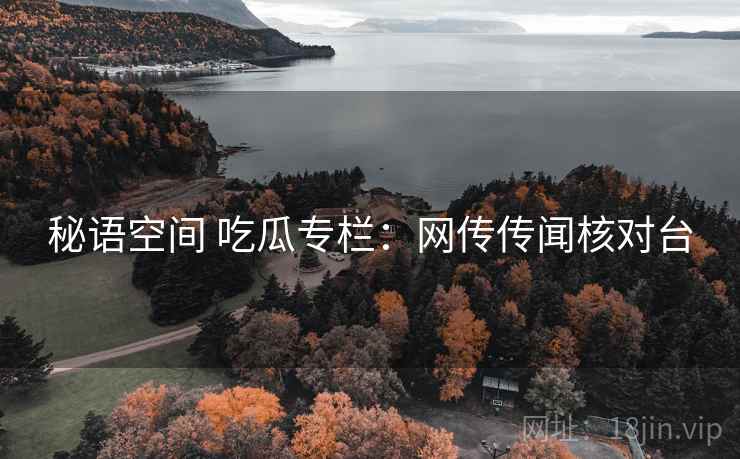 秘语空间 吃瓜专栏：网传传闻核对台
