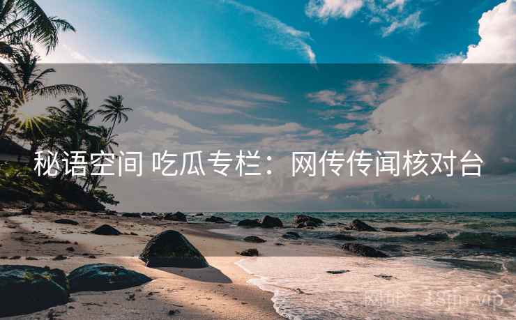 秘语空间 吃瓜专栏：网传传闻核对台