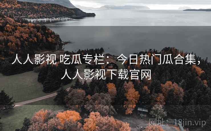 人人影视 吃瓜专栏：今日热门瓜合集，人人影视下载官网