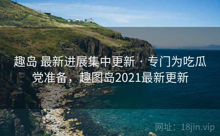 趣岛 最新进展集中更新 · 专门为吃瓜党准备，趣图岛2021最新更新
