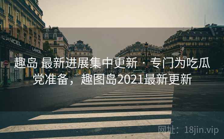 趣岛 最新进展集中更新 · 专门为吃瓜党准备，趣图岛2021最新更新