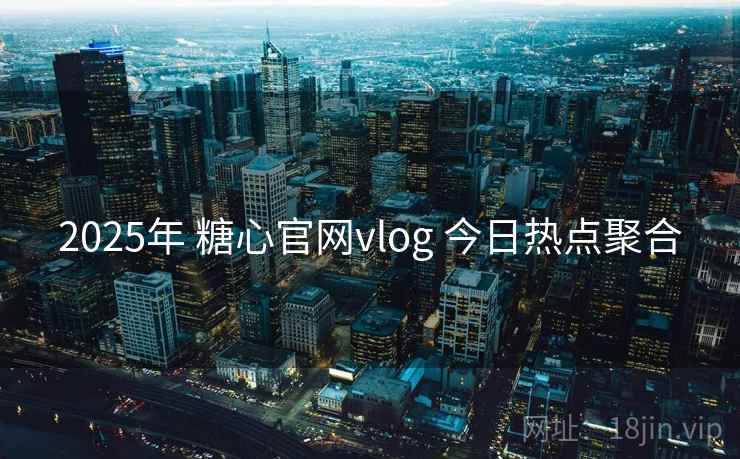 2025年 糖心官网vlog 今日热点聚合